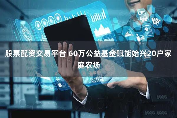 股票配资交易平台 60万公益基金赋能始兴20户家庭农场