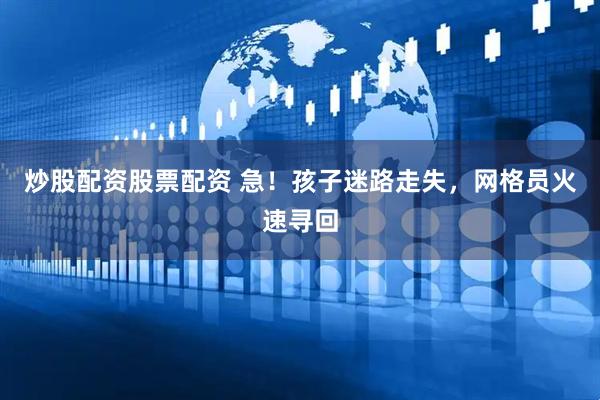 炒股配资股票配资 急！孩子迷路走失，网格员火速寻回