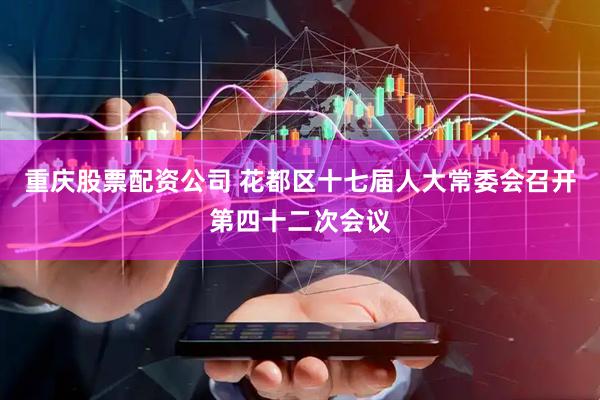 重庆股票配资公司 花都区十七届人大常委会召开第四十二次会议