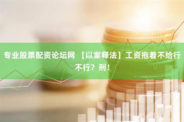 专业股票配资论坛网 【以案释法】工资拖着不给行不行？刑！