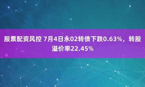 股票配资风控 7月4日永02转债下跌0.63%，转股溢价率22.45%
