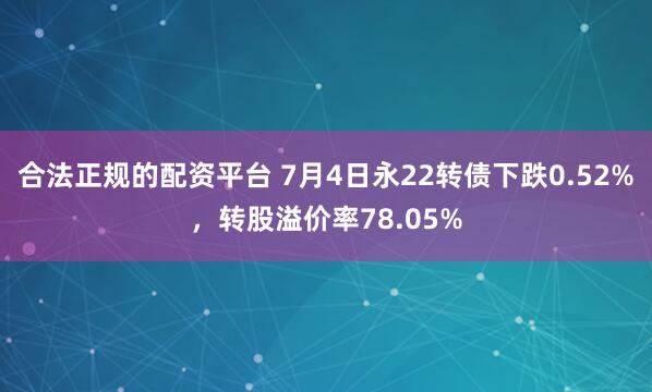 合法正规的配资平台 7月4日永22转债下跌0.52%，转股溢价率78.05%