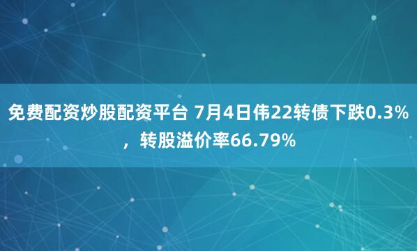 免费配资炒股配资平台 7月4日伟22转债下跌0.3%，转股溢价率66.79%