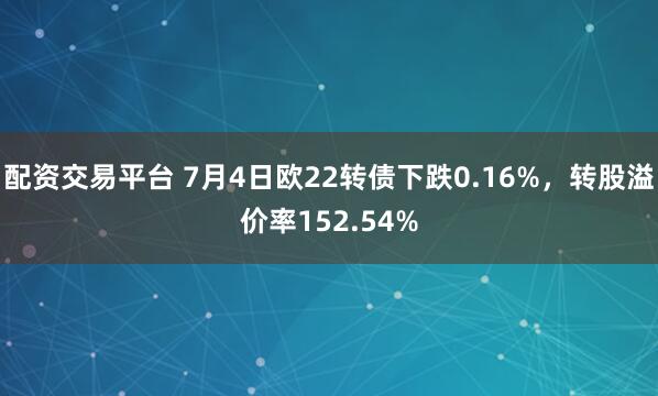 配资交易平台 7月4日欧22转债下跌0.16%，转股溢价率152.54%