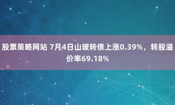 股票策略网站 7月4日山玻转债上涨0.39%，转股溢价率69.18%