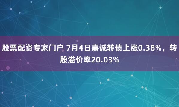 股票配资专家门户 7月4日嘉诚转债上涨0.38%，转股溢价率20.03%