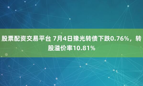 股票配资交易平台 7月4日豫光转债下跌0.76%，转股溢价率10.81%