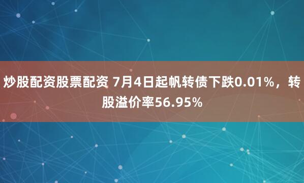 炒股配资股票配资 7月4日起帆转债下跌0.01%，转股溢价率56.95%