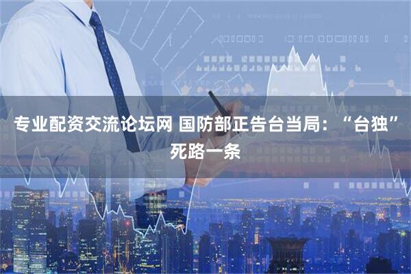 专业配资交流论坛网 国防部正告台当局：“台独”死路一条