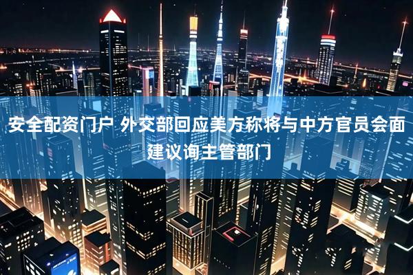 安全配资门户 外交部回应美方称将与中方官员会面 建议询主管部门
