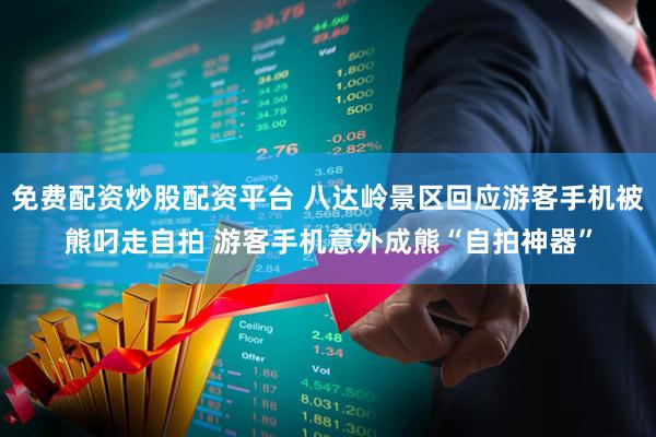 免费配资炒股配资平台 八达岭景区回应游客手机被熊叼走自拍 游客手机意外成熊“自拍神器”