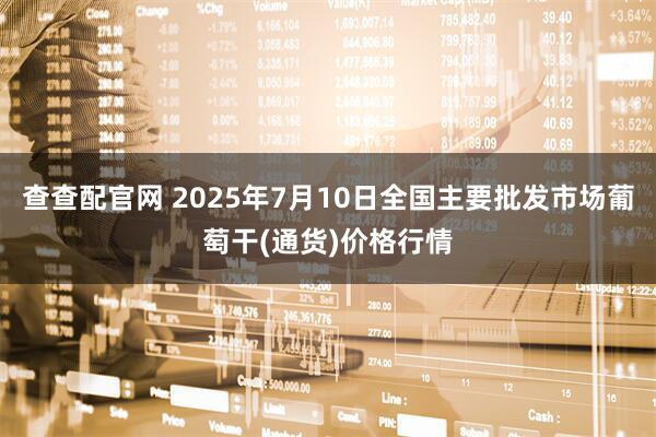 查查配官网 2025年7月10日全国主要批发市场葡萄干(通货)价格行情
