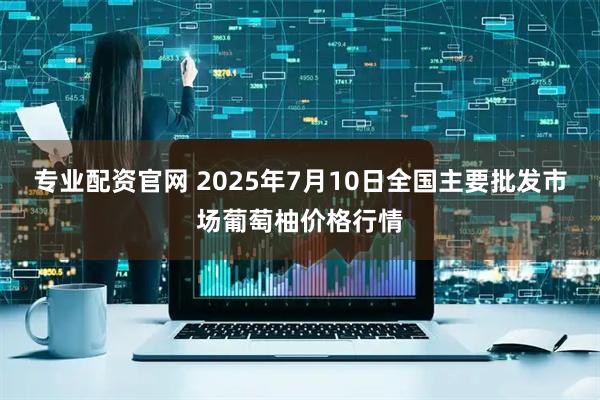 专业配资官网 2025年7月10日全国主要批发市场葡萄柚价格行情