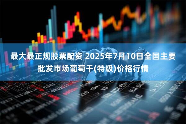 最大最正规股票配资 2025年7月10日全国主要批发市场葡萄干(特级)价格行情