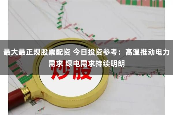 最大最正规股票配资 今日投资参考：高温推动电力需求 绿电需求持续明朗