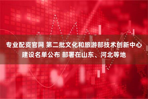 专业配资官网 第二批文化和旅游部技术创新中心建设名单公布 部署在山东、河北等地