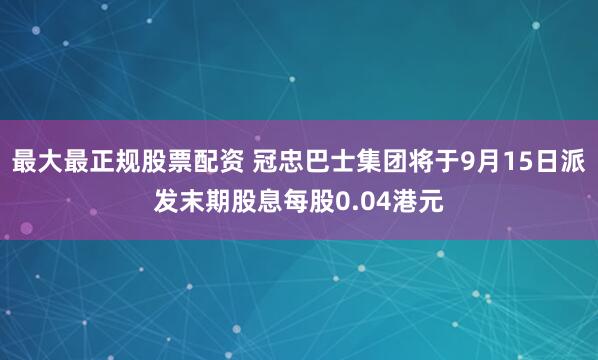 最大最正规股票配资 冠忠巴士集团将于9月15日派发末期股息每股0.04港元
