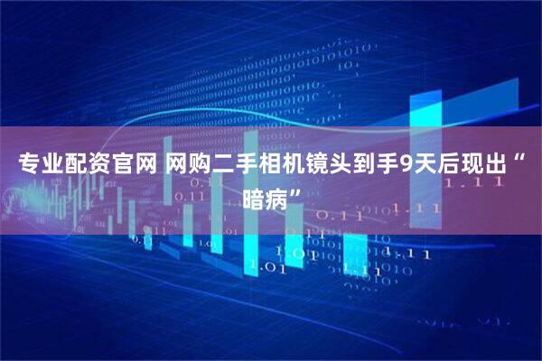 专业配资官网 网购二手相机镜头到手9天后现出“暗病”