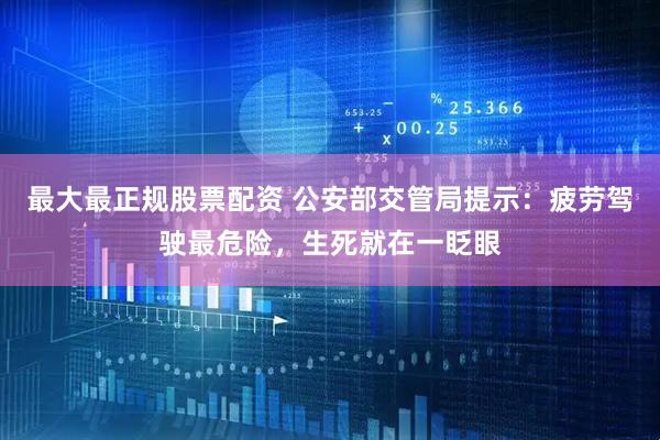 最大最正规股票配资 公安部交管局提示：疲劳驾驶最危险，生死就在一眨眼