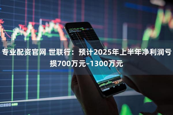 专业配资官网 世联行:预计2025年上半年净利润亏损700万元–1300万元