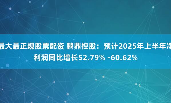 最大最正规股票配资 鹏鼎控股：预计2025年上半年净利润同比增长52.79% -60.62%