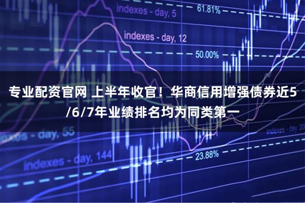 专业配资官网 上半年收官！华商信用增强债券近5/6/7年业绩排名均为同类第一