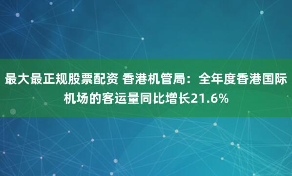 最大最正规股票配资 香港机管局：全年度香港国际机场的客运量同比增长21.6%