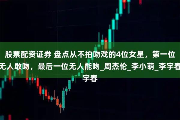 股票配资证券 盘点从不拍吻戏的4位女星，第一位无人敢吻，最后一位无人能吻_周杰伦_李小萌_李宇春