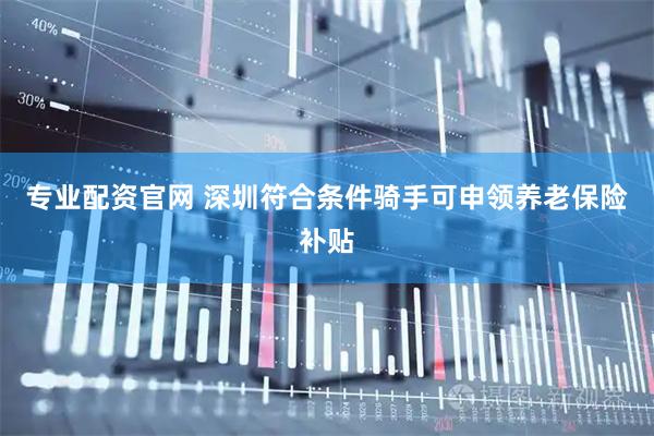 专业配资官网 深圳符合条件骑手可申领养老保险补贴