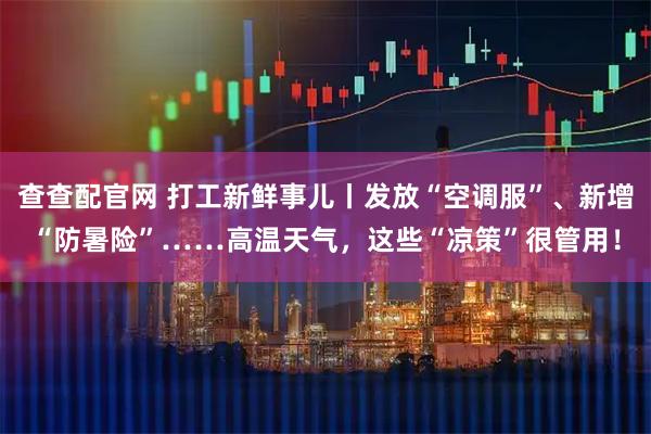 查查配官网 打工新鲜事儿丨发放“空调服”、新增“防暑险”……高温天气，这些“凉策”很管用！